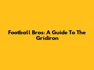 Football Bros: A Guide To The Gridiron