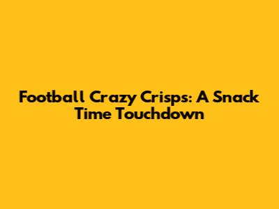 Football Crazy Crisps: A Snack Time Touchdown