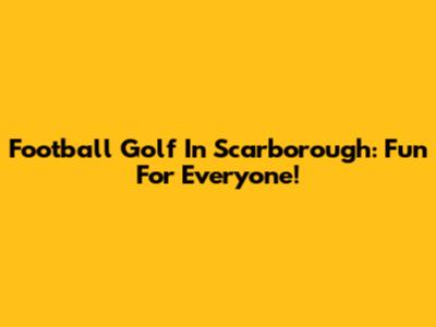 Football Golf In Scarborough: Fun For Everyone!