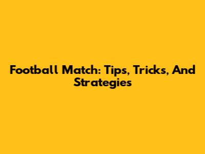 Football Match: Tips, Tricks, And Strategies