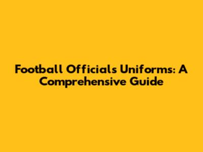 Football Officials Uniforms: A Comprehensive Guide