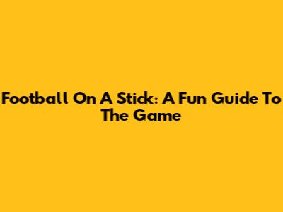 Football On A Stick: A Fun Guide To The Game
