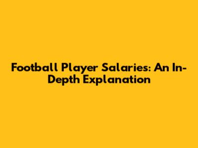 Football Player Salaries: An In-Depth Explanation