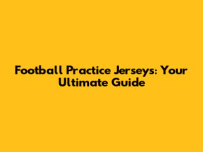 Football Practice Jerseys: Your Ultimate Guide