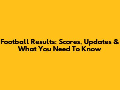 Football Results: Scores, Updates & What You Need To Know