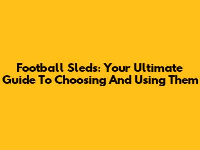 Football Sleds: Your Ultimate Guide To Choosing And Using Them