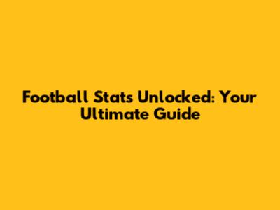 Football Stats Unlocked: Your Ultimate Guide