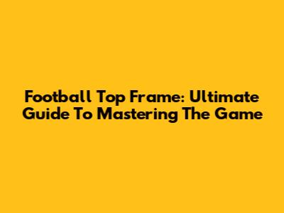 Football Top Frame: Ultimate Guide To Mastering The Game
