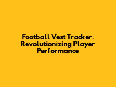 Football Vest Tracker: Revolutionizing Player Performance