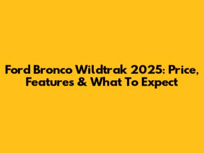 Ford Bronco Wildtrak 2025: Price, Features & What To Expect