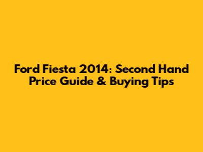 Ford Fiesta 2014: Second Hand Price Guide & Buying Tips