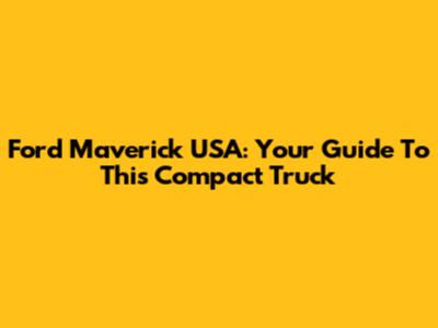Ford Maverick USA: Your Guide To This Compact Truck