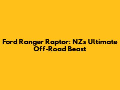 Ford Ranger Raptor: NZ's Ultimate Off-Road Beast