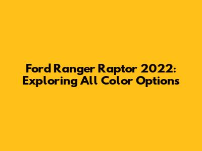 Ford Ranger Raptor 2022: Exploring All Color Options