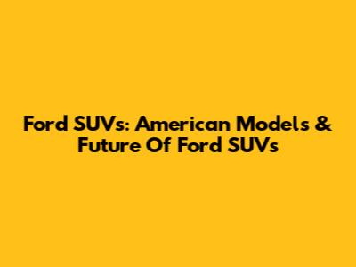 Ford SUVs: American Models & Future Of Ford SUVs