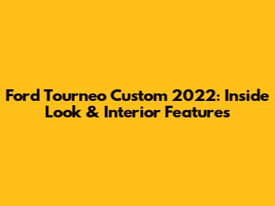 Ford Tourneo Custom 2022: Inside Look & Interior Features