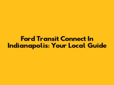Ford Transit Connect In Indianapolis: Your Local Guide