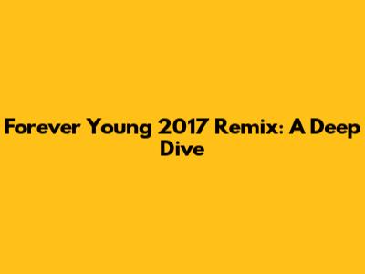 Forever Young 2017 Remix: A Deep Dive