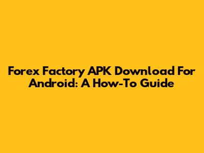 Forex Factory APK Download For Android: A How-To Guide