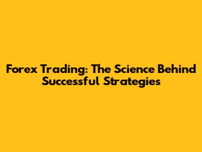 Forex Trading: The Science Behind Successful Strategies
