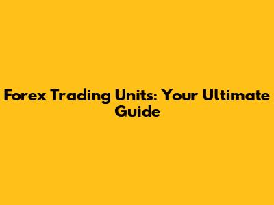 Forex Trading Units: Your Ultimate Guide