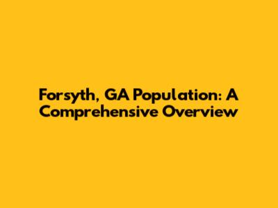 Forsyth, GA Population: A Comprehensive Overview