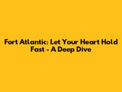 Fort Atlantic: Let Your Heart Hold Fast - A Deep Dive