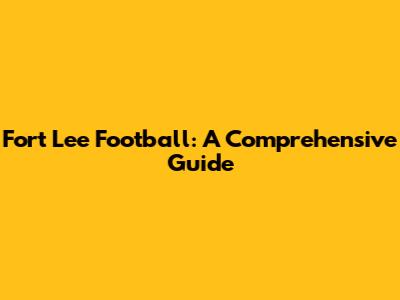 Fort Lee Football: A Comprehensive Guide