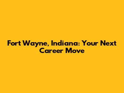 Fort Wayne, Indiana: Your Next Career Move