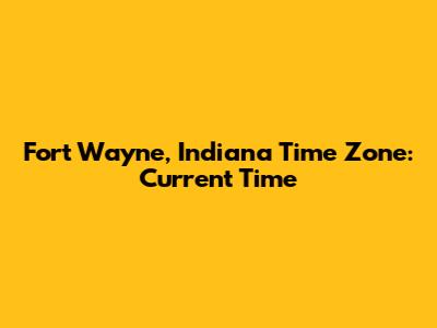 Fort Wayne, Indiana Time Zone: Current Time