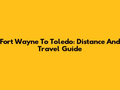 Fort Wayne To Toledo: Distance And Travel Guide