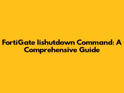 FortiGate Iishutdown Command: A Comprehensive Guide