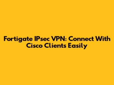 Fortigate IPsec VPN: Connect With Cisco Clients Easily