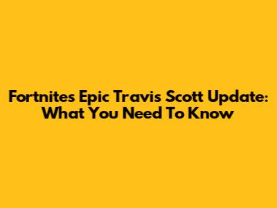 Fortnite's Epic Travis Scott Update: What You Need To Know