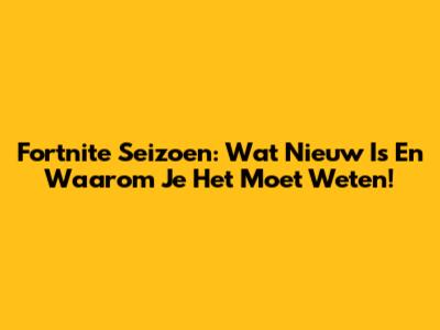 Fortnite Seizoen: Wat Nieuw Is En Waarom Je Het Moet Weten!