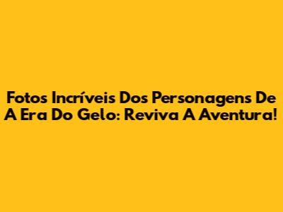 Fotos Incríveis Dos Personagens De A Era Do Gelo: Reviva A Aventura!