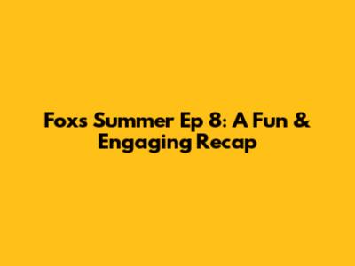 Fox's Summer Ep 8: A Fun & Engaging Recap