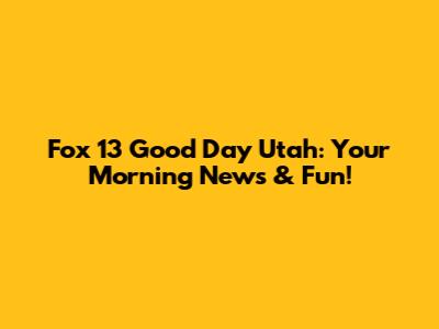 Fox 13 Good Day Utah: Your Morning News & Fun!