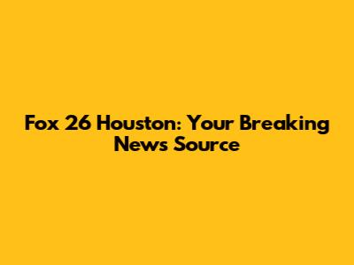 Fox 26 Houston: Your Breaking News Source