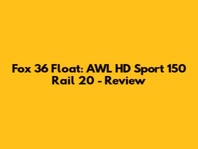 Fox 36 Float: AWL HD Sport 150 Rail 20 - Review