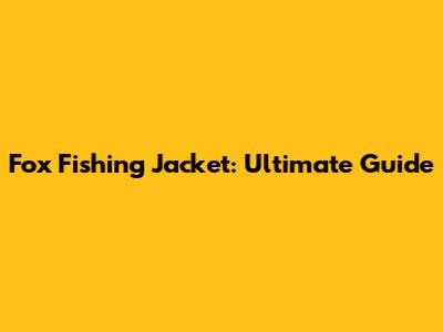 Fox Fishing Jacket: Ultimate Guide