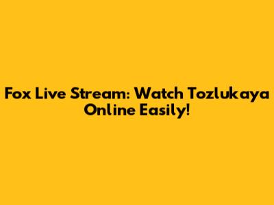 Fox Live Stream: Watch Tozlukaya Online Easily!