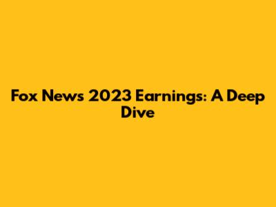 Fox News' 2023 Earnings: A Deep Dive