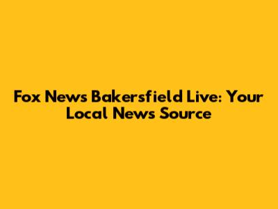 Fox News Bakersfield Live: Your Local News Source