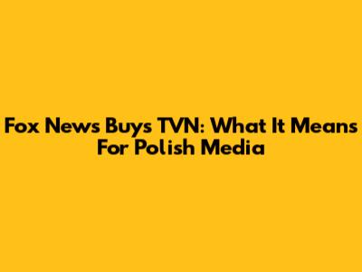 Fox News Buys TVN: What It Means For Polish Media