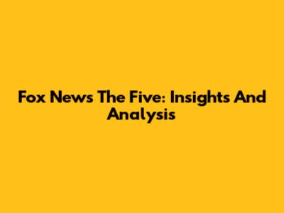 Fox News The Five: Insights And Analysis