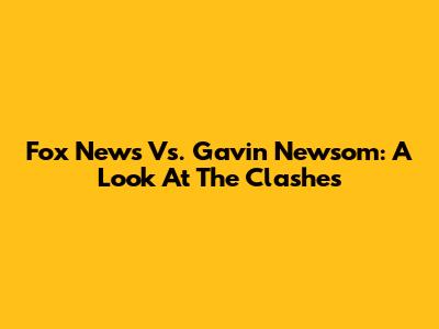 Fox News Vs. Gavin Newsom: A Look At The Clashes