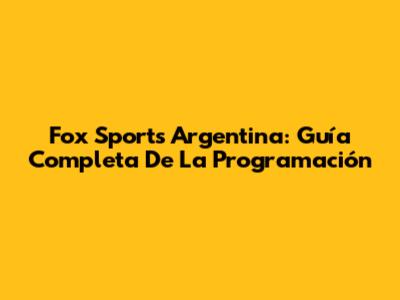 Fox Sports Argentina: Guía Completa De La Programación