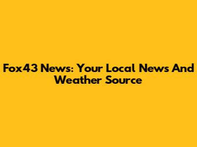Fox43 News: Your Local News And Weather Source