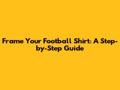 Frame Your Football Shirt: A Step-by-Step Guide